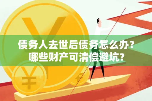 珠海债务人去世后债务怎么办?哪些财产可清偿避坑?