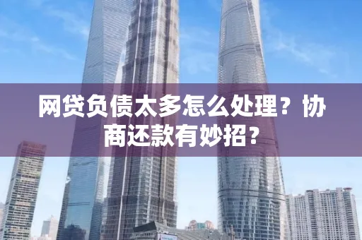 珠海网贷负债太多怎么处理?协商还款有妙招?